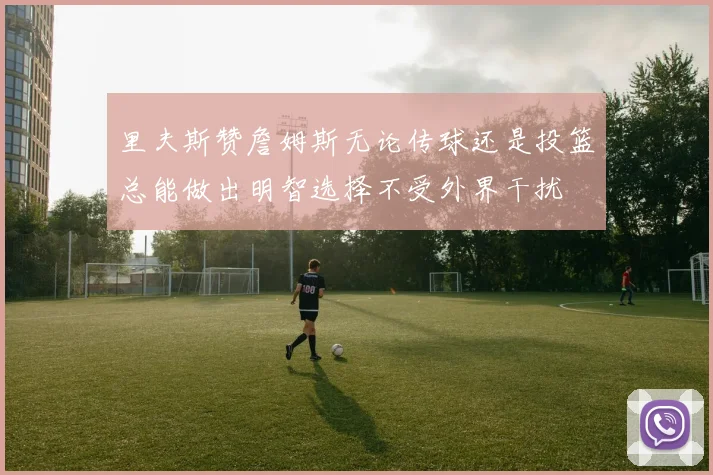 里夫斯赞詹姆斯无论传球还是投篮总能做出明智选择不受外界干扰