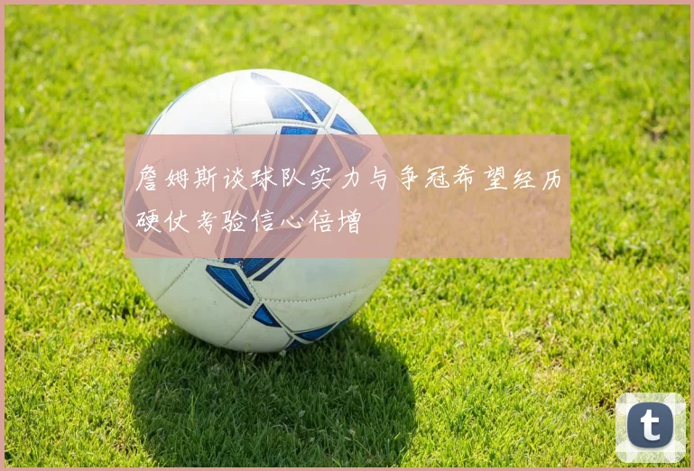 詹姆斯谈球队实力与争冠希望经历硬仗考验信心倍增