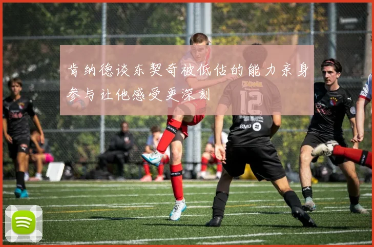 肯纳德谈东契奇被低估的能力亲身参与让他感受更深刻