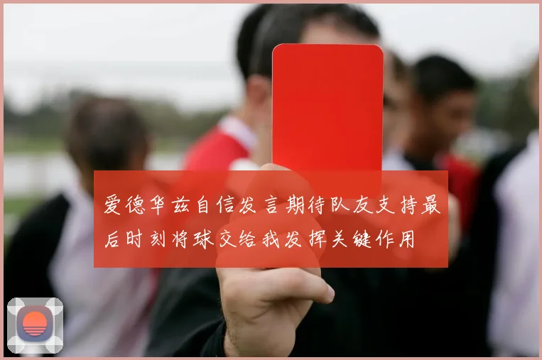 爱德华兹自信发言期待队友支持最后时刻将球交给我发挥关键作用