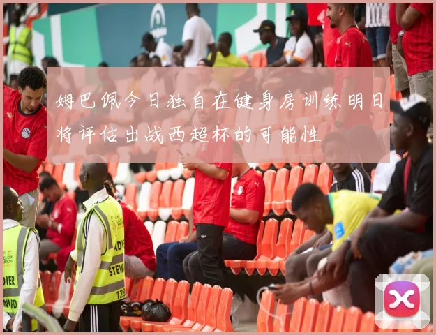 姆巴佩今日独自在健身房训练明日将评估出战西超杯的可能性