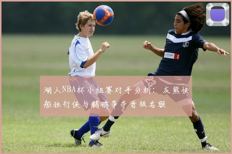湖人NBA杯小组赛对手分析：灰熊快船独行侠与鹈鹕争夺晋级名额