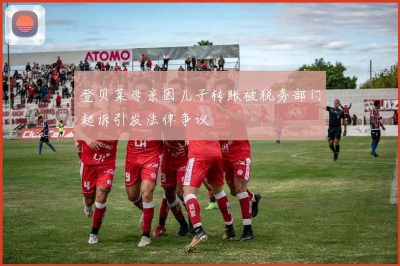 登贝莱母亲因儿子转账被税务部门起诉引发法律争议