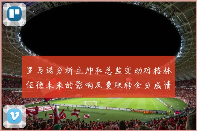罗马诺分析主帅和总监变动对格林伍德未来的影响及曼联转会分成情况