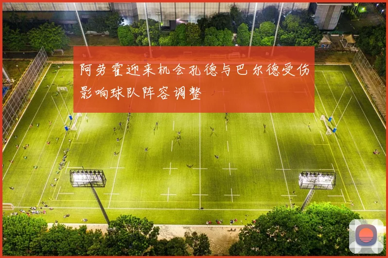 阿劳霍迎来机会孔德与巴尔德受伤影响球队阵容调整