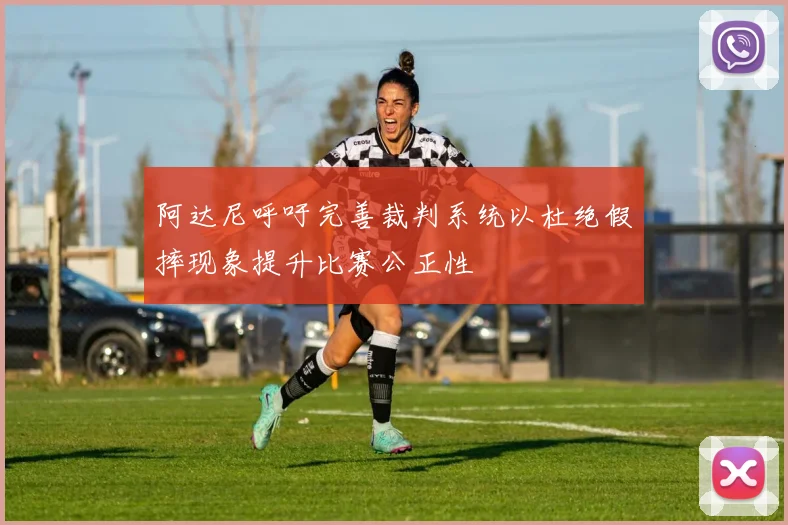 阿达尼呼吁完善裁判系统以杜绝假摔现象提升比赛公正性