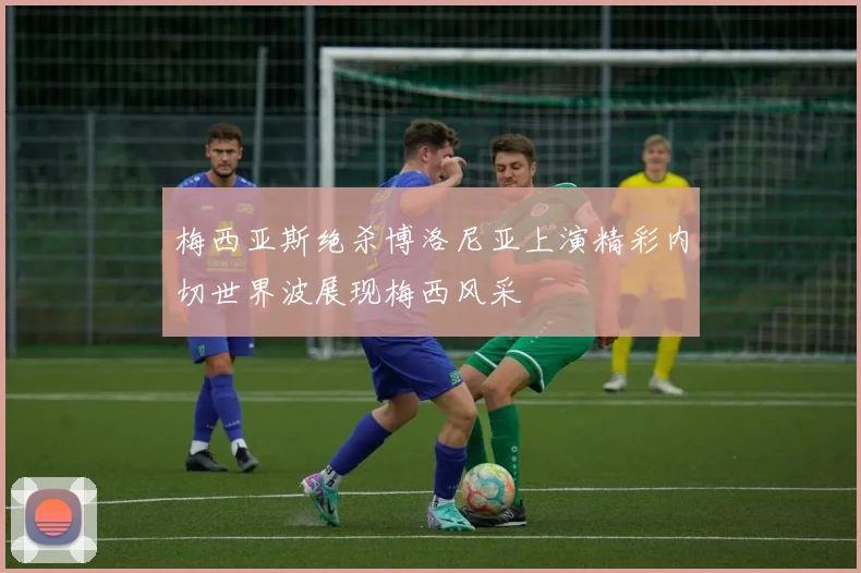 梅西亚斯绝杀博洛尼亚上演精彩内切世界波展现梅西风采