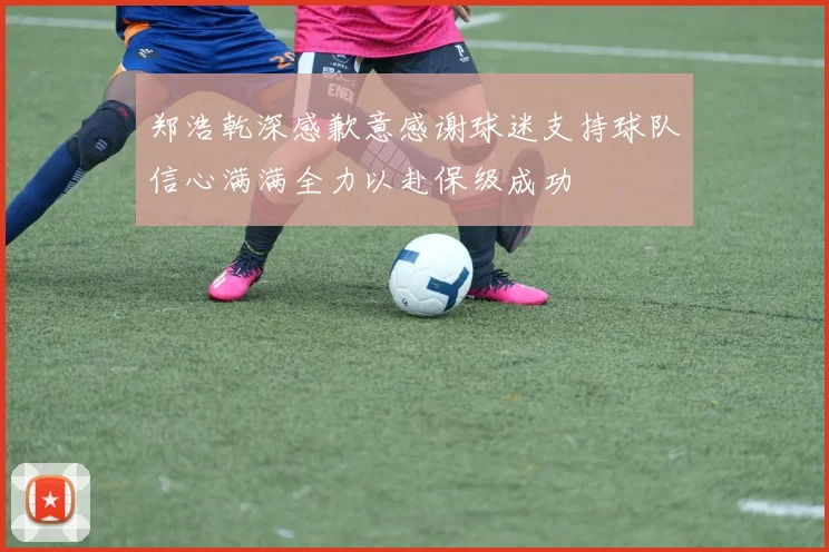 郑浩乾深感歉意感谢球迷支持球队信心满满全力以赴保级成功