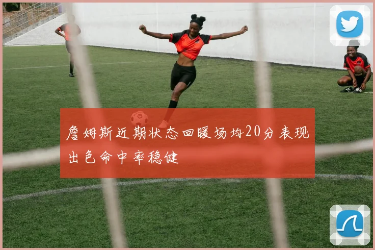 詹姆斯近期状态回暖场均20分表现出色命中率稳健