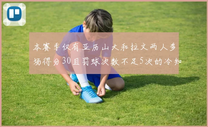 本赛季仅有亚历山大和拉文两人多场得分30且罚球次数不足5次的冷知识