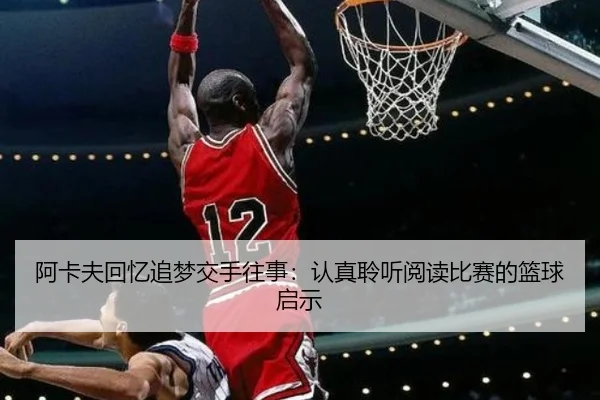 阿卡夫回忆追梦交手往事：认真聆听阅读比赛的篮球启示（BSports）