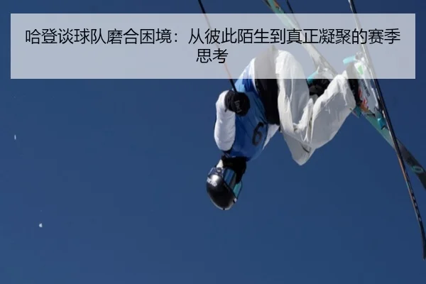 哈登谈球队磨合困境：从彼此陌生到真正凝聚的赛季思考（BSports）