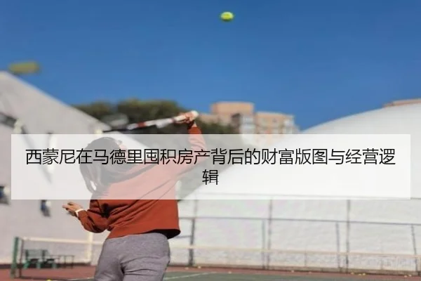 西蒙尼在马德里囤积房产背后的财富版图与经营逻辑（BSports）