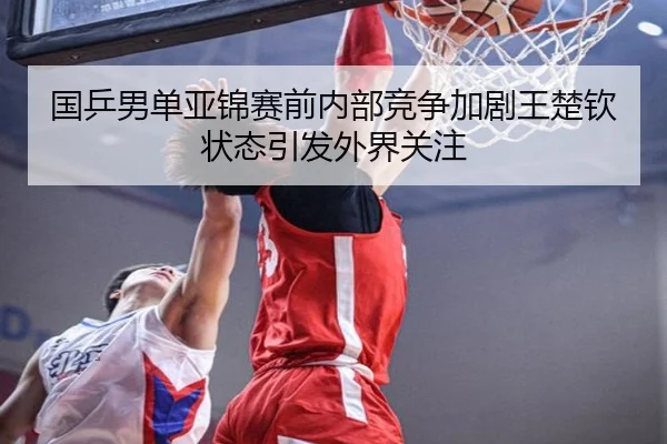 国乒男单亚锦赛前内部竞争加剧王楚钦状态引发外界关注（BSports）