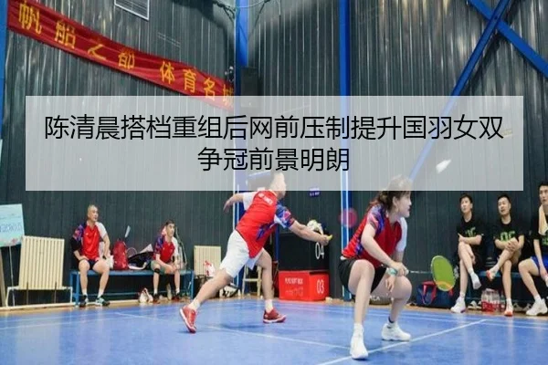陈清晨搭档重组后网前压制提升国羽女双争冠前景明朗（BSports）